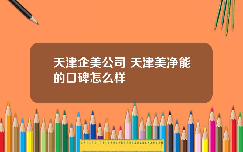 天津企美公司 天津美净能的口碑怎么样